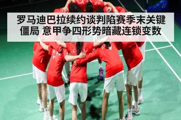 罗马迪巴拉续约谈判陷赛季末关键僵局 意甲争四形势暗藏连锁变数