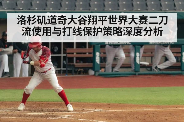 洛杉矶道奇大谷翔平世界大赛二刀流使用与打线保护策略深度分析